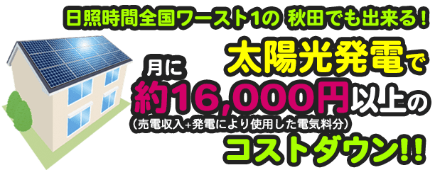 日照時間全国ワースト1の秋田でも出来る！太陽光発電で月に約16,000円以上のコストダウン!!