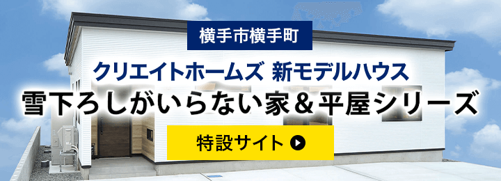 横手市横手町。クリエイトホームズ新モデルハウス。雪下ろしがいらない家&平屋シリーズ　特設サイト。